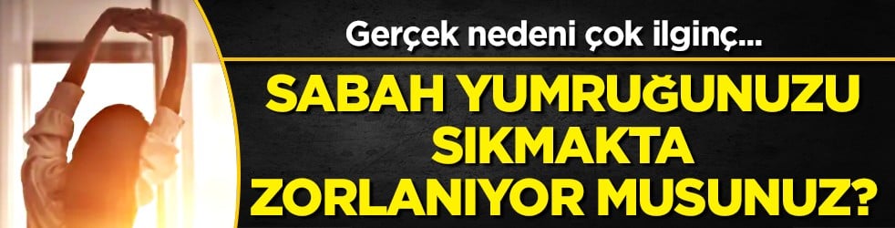 Sabah yumruğunuzu sıkmakta zorlanıyor musunuz? Bilim bakın ne diyor bu ilginç duruma...