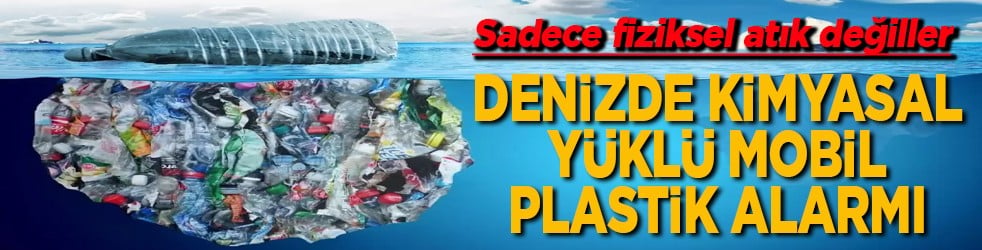 Sadece fiziksel atık değilller Denizde kimyasal yüklü mobil plastik alarmı