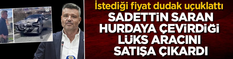 Sadettin Saran, hurdaya çevirdiği lüks aracını satışa çıkardı: İstediği fiyat dudak uçuklattı