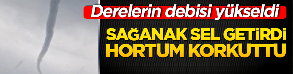Sağanak sel getirdi, hortum korkuttu!