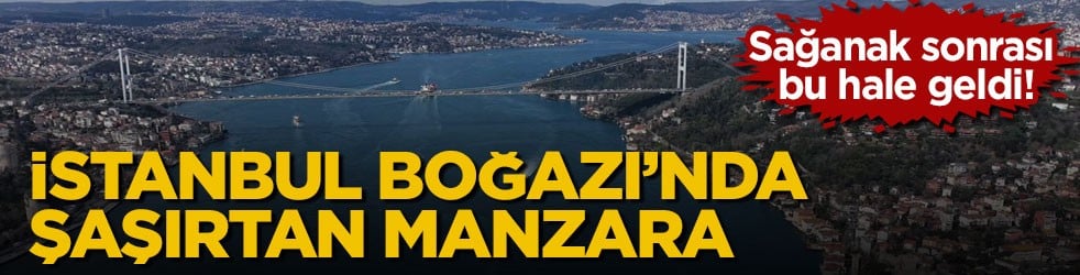 Sağanak sonrası bu hale geldi! İstanbul Boğazı’nda şaşırtan manzara