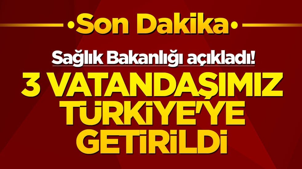 Sağlık Bakanlığı açıkladı! 3 vatandaşımız Türkiye'ye getirildi