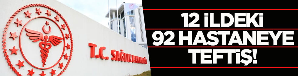 Sağlık Bakanlığından 12 ildeki 92 hastaneye teftiş!