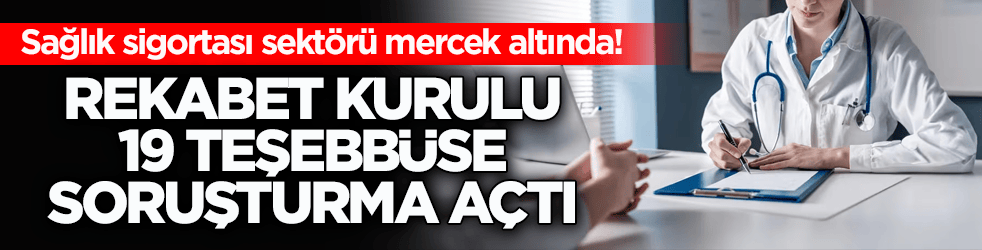 Sağlık sigortası sektörü mercek altında! Rekabet Kurulu 19 teşebbüse soruşturma açtı