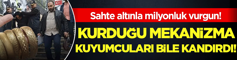 Sahte altınla milyonluk vurgun: Kurduğu mekanizma kuyumcuları bile kandırdı! 