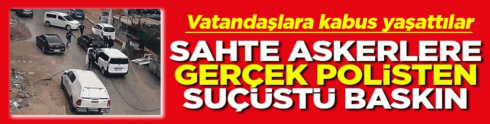 Sahte askerlere gerçek polislerden suç üstü baskın