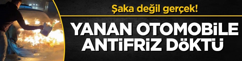Şaka değil gerçek! Yanan otomobile antifriz döktü