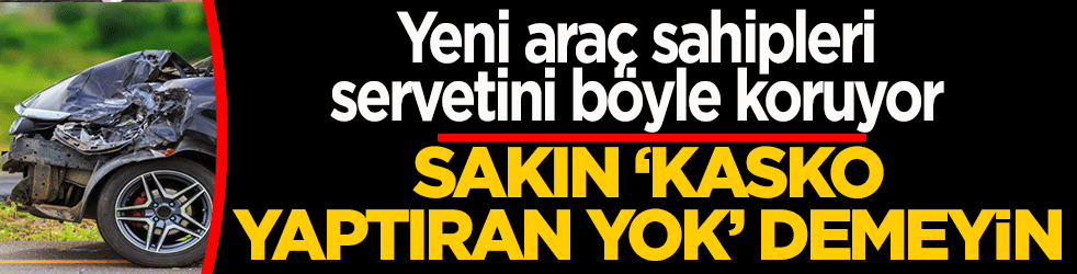 Sakın ‘kasko yaptıran yok’ demeyin! Yeni araç sahipleri servetini böyle koruyor
