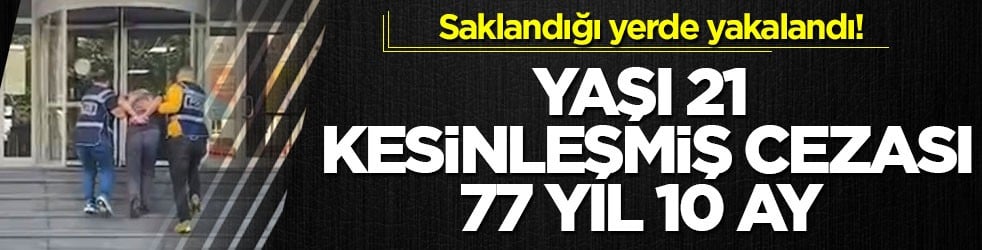 Saklandığı yerde yakalandı! Yaşı 21, kesinleşmiş cezası 77 yıl 10 ay