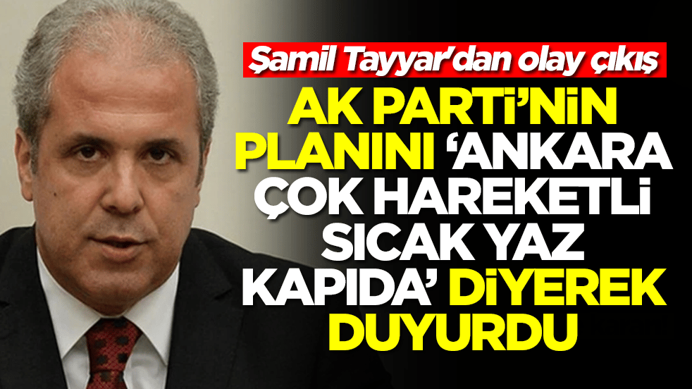 Şamil Tayyar'dan olay çıkış: AK Parti'nin planını 'Ankara çok hareketli, sıcak yaz kapıda' diyerek duyurdu