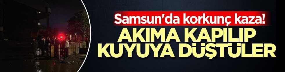 Samsun'da korkunç kaza! Akıma kapılıp kuyuya düştüler