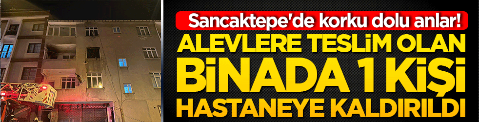 Sancaktepe'de korku dolu anlar! Alevlere teslim olan binada 1 kişi hastaneye kaldırıldı