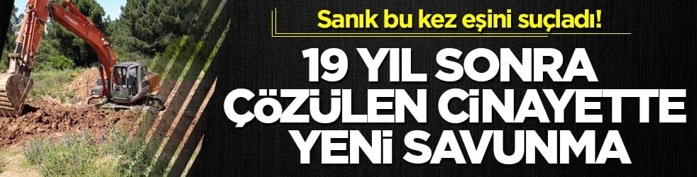 Sanık bu kez eşini suçladı! 19 yıl sonra çözülen cinayette yeni savunma
