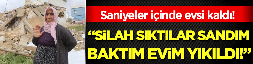 Saniyeler içinde evsiz kaldı: 'Silah sıktılar sandım, baktım evim yıkıldı'