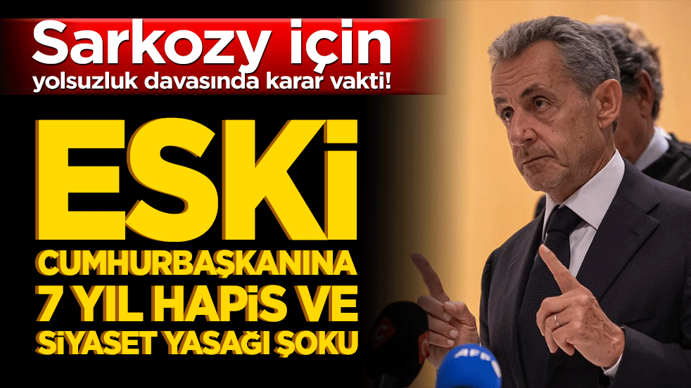 Sarkozy için yolsuzluk davasında karar vakti! Eski Cumhurbaşkanına 7 yıl hapis ve siyaset yasağı şoku!
