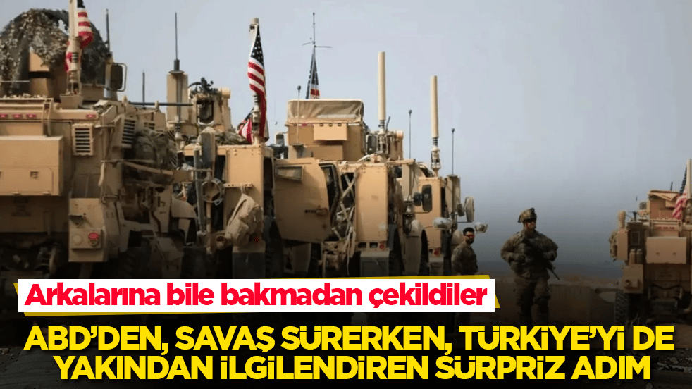 Savaş sürerken, ABD’den Türkiye’yi de yakından ilgilendiren sürpriz adım: Arkalarına bile bakmadan çekildiler