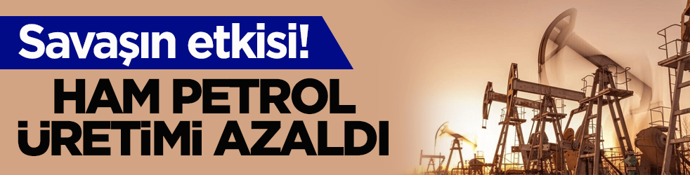 Savaşın etkisi! Ham petrol üretimi azaldı