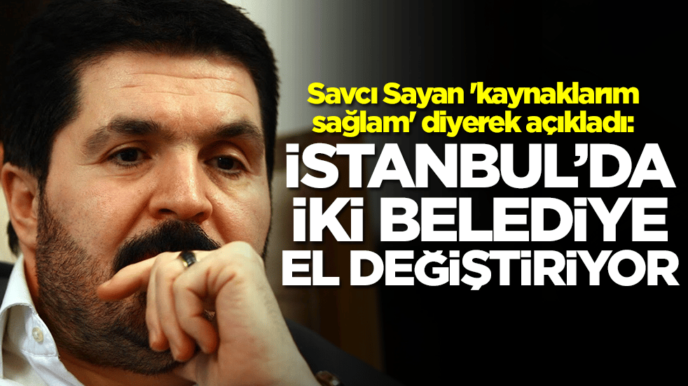 Savcı Sayan 'kaynaklarım sağlam' diyerek açıkladı: İstanbul'da iki belediye el değiştiriyor
