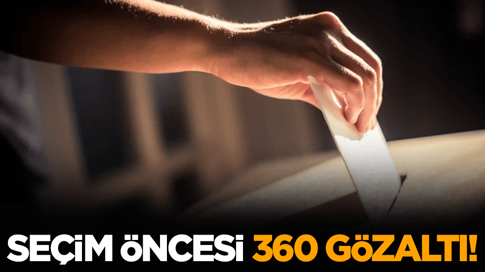 Seçim öncesi 360 gözaltı!