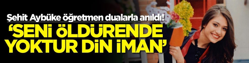 Şehit Aybüke öğretmen dualarla anıldı! ‘Seni öldürende yoktur din iman'
