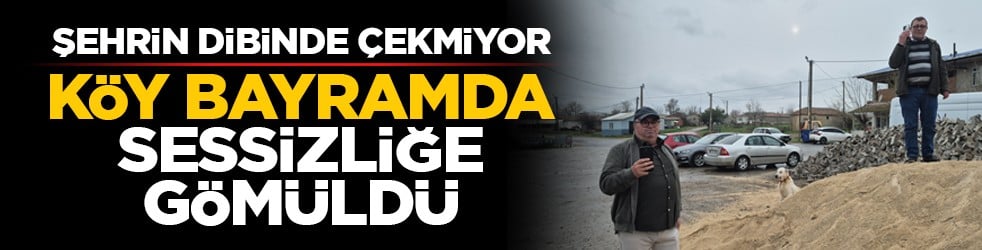 Şehrin dibinde çekmiyor: Köy bayramda sessizliğe gömüldü