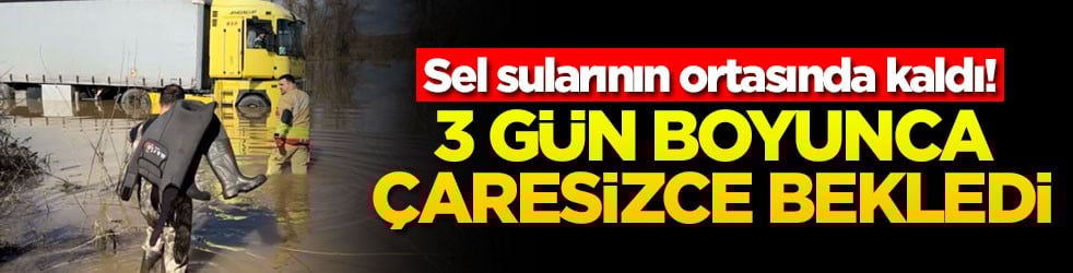 Sel sularının ortasında kaldı! 3 gün boyunca çaresizce bekledi
