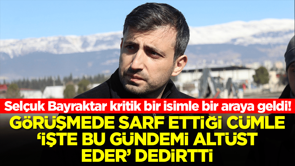 Selçuk Bayraktar kritik bir isimle bir araya geldi! Görüşmede sarf ettiği cümle 'işte bu gündemi altüst eder' dedirtti