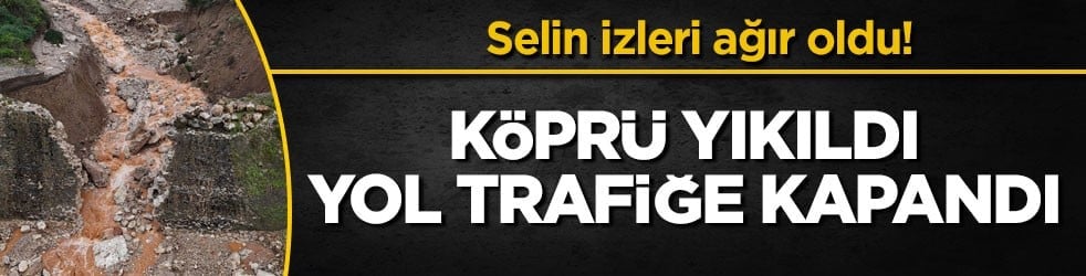 Selin izleri ağır oldu! Köprü yıkıldı, yol trafiğe kapandı