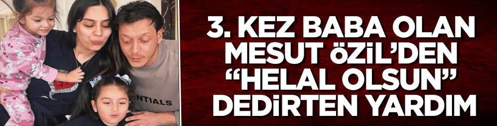 Sen var ya, adamın dibisin! Üçüncü kez baba olan Mesut Özil’den "Helal olsun" dedirten yardım