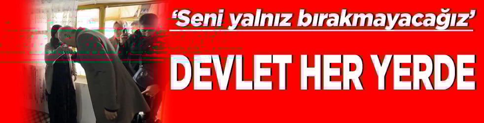 ‘Seni yalnız bırakmayacağız’ Devlet her yerde
