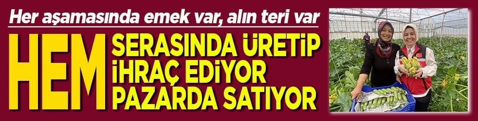 Serasında üretip hem ihraç ediyor hem pazarda satıyor