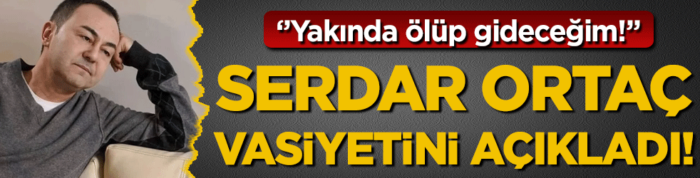 Serdar Ortaç vasiyetini açıkladı: 'Yakında ölüp gideceğim'