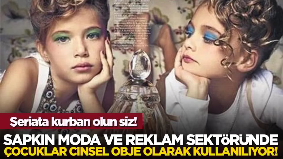 Şeriata kurban olun siz! Sapkın moda ve reklam sektöründe çocuklar cinsel obje olarak kullanılıyor!
