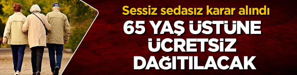 Sessiz sedasız karar alındı! 65 yaş üstüne ücretsiz dağıtılacak
