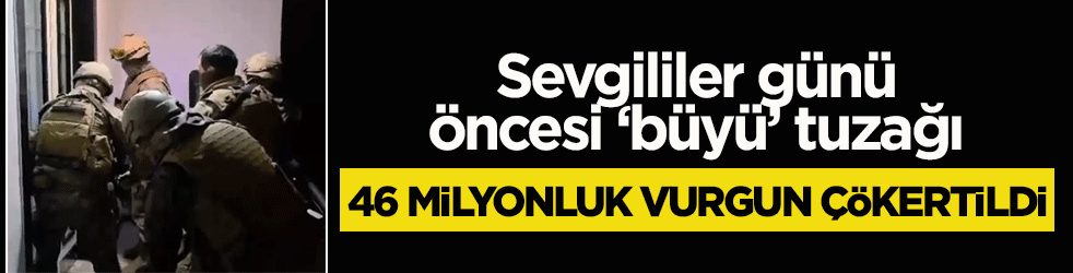 Sevgililer günü öncesi ‘büyü’ tuzağı: 46 milyonluk vurgun çökertildi