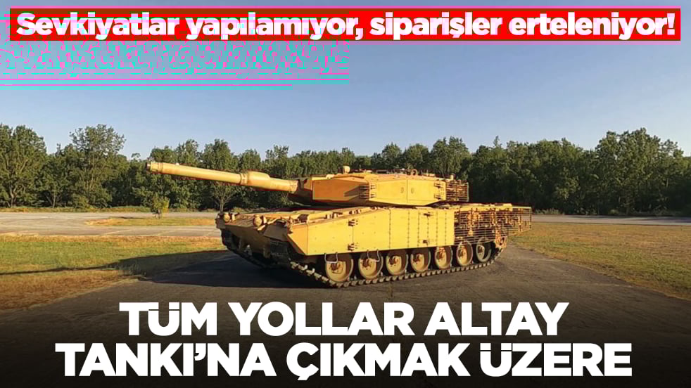 Sevkiyatlar yapılamıyor, siparişler erteleniyor! Tüm yollar Altay Tankı'na çıkmak üzere