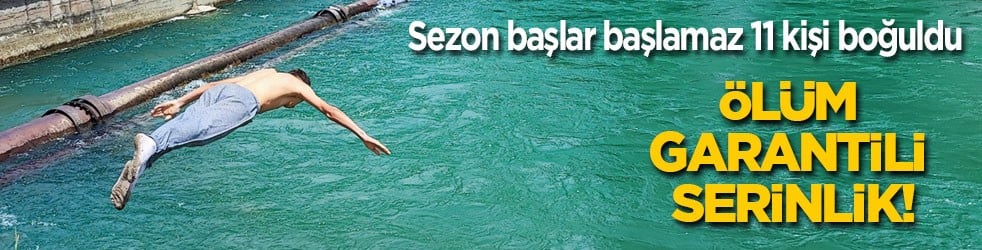 Sezon başlar başlamaz 11 kişi boğuldu: Ölüm garantili serinlik …