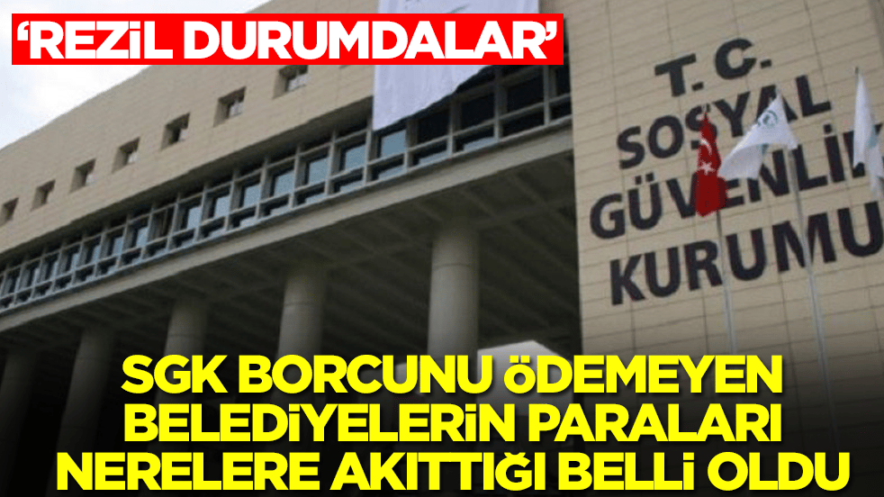 SGK borcunu ödemeyen belediyelerin paraları nerelere akıttığı belli oldu: Rezil durumdalar
