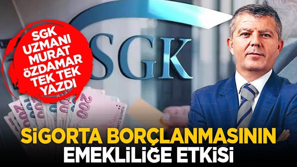 SGK Uzmanı Murat Özdamar tek tek yazdı: Sigorta borçlanmasının emekliliğe etkisi