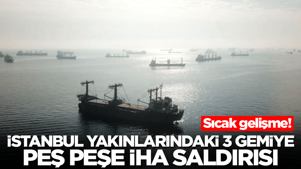Sıcak gelişme: İstanbul yakınlarındaki 3 gemiye peş peşe İHA saldırısı