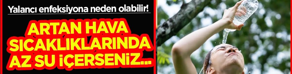  Sıcak hava etkisini artırıyor... Yalancı enfeksiyona neden olabilir! Az su içerseniz...