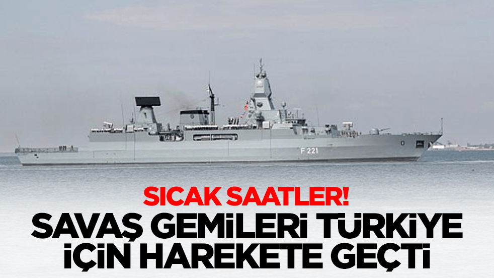 Sıcak saatler: Savaş gemileri 'Türkiye' için harekete geçti