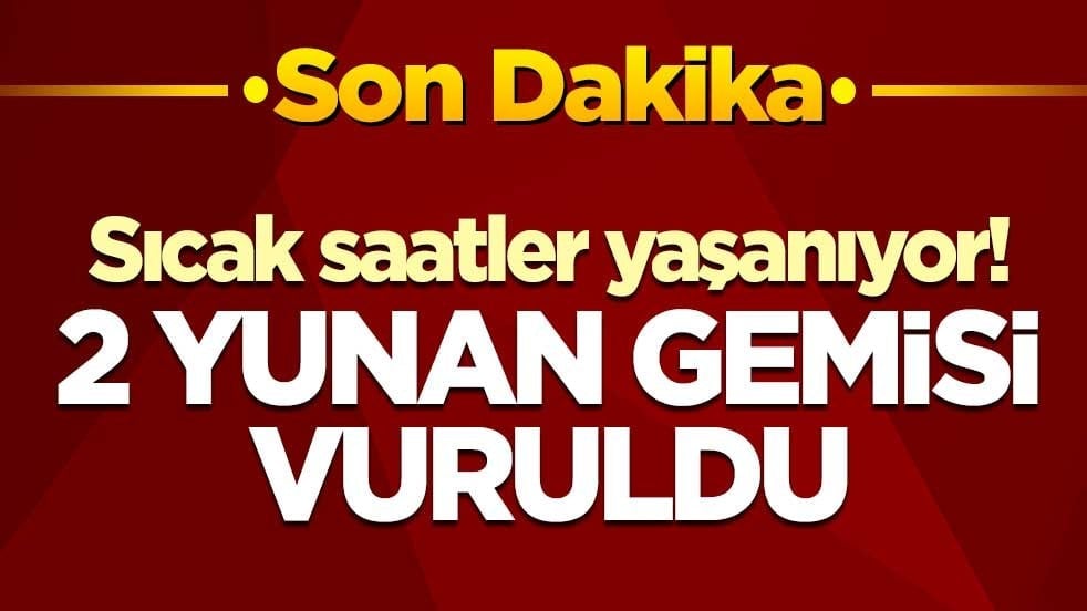 Sıcak saatler yaşanıyor! 2 Yunan gemisi vuruldu