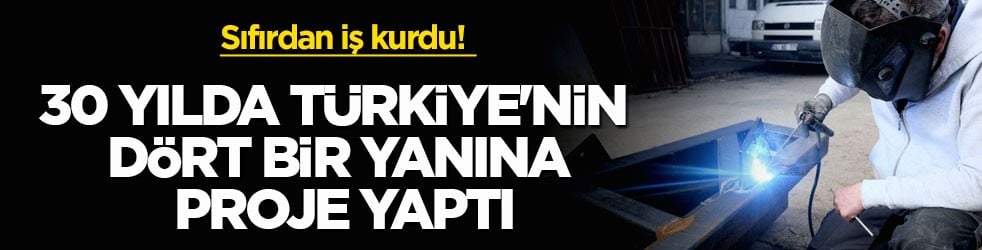 Sıfırdan iş kurdu! 30 yılda Türkiye'nin dört bir yanına proje yaptı