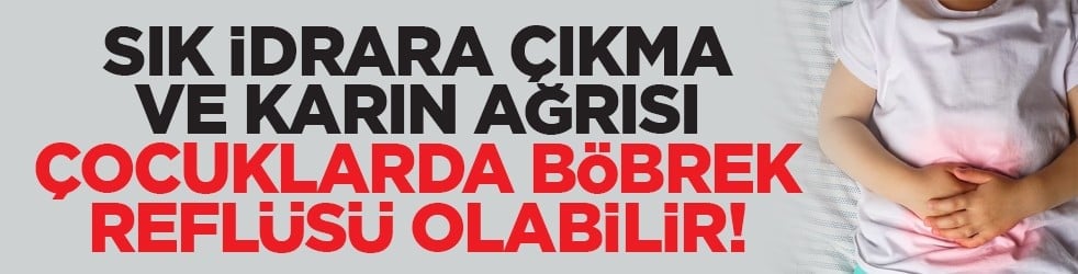 Sık idrara çıkma ve karın ağrısı çocuklarda böbrek reflüsü olabilir!