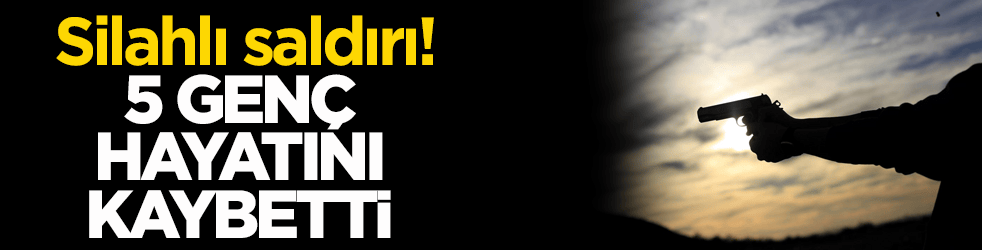 Silahlı saldırı! 5 genç hayatını kaybetti