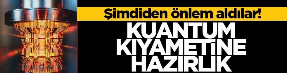 Şimdiden önlem aldılar! Kuantum kıyametine hazırlık