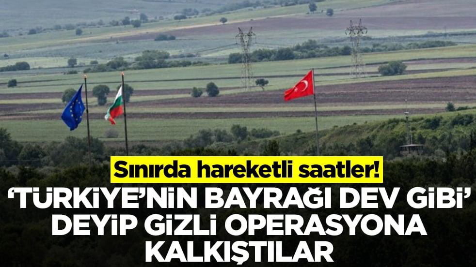 Sınırda hareketli saatler: 'Türkiye'nin bayrağı dev gibi' deyip gizli operasyona kalkıştılar