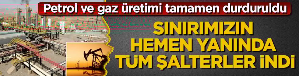 Sınırımızın hemen yanında tüm şalterler indi! Petrol ve gaz üretimi tamamen durduruldu
