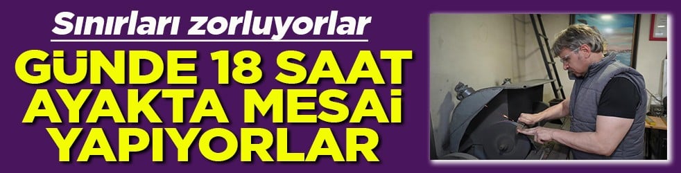 Sınırları zorluyorlar Günde 18 saat ayakta mesai yapıyorlar